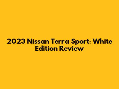 2023 Nissan Terra Sport: White Edition Review