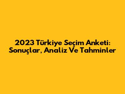 2023 Türkiye Seçim Anketi: Sonuçlar, Analiz Ve Tahminler