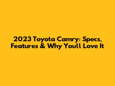 2023 Toyota Camry: Specs, Features & Why You'll Love It