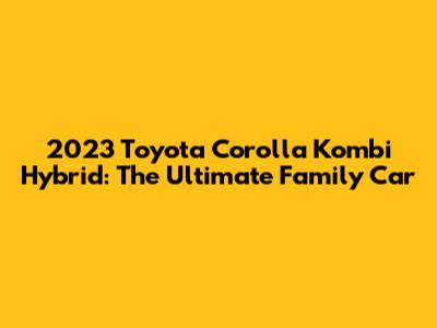 2023 Toyota Corolla Kombi Hybrid: The Ultimate Family Car