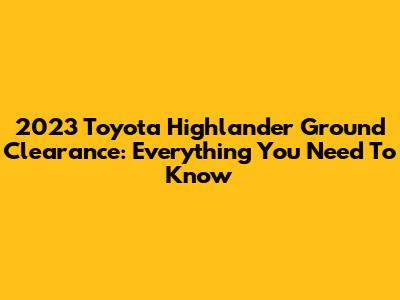2023 Toyota Highlander Ground Clearance: Everything You Need To Know