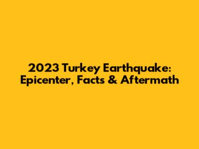 2023 Turkey Earthquake: Epicenter, Facts & Aftermath