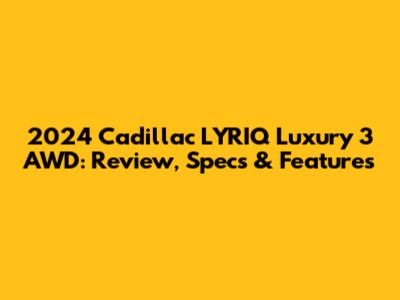 2024 Cadillac LYRIQ Luxury 3 AWD: Review, Specs & Features