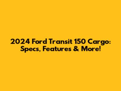 2024 Ford Transit 150 Cargo: Specs, Features & More!