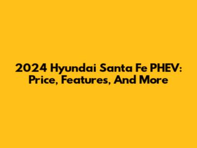 2024 Hyundai Santa Fe PHEV: Price, Features, And More