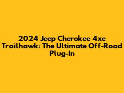 2024 Jeep Cherokee 4xe Trailhawk: The Ultimate Off-Road Plug-In