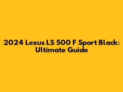 2024 Lexus LS 500 F Sport Black: Ultimate Guide