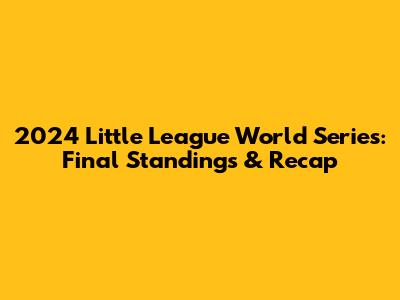 2024 Little League World Series: Final Standings & Recap