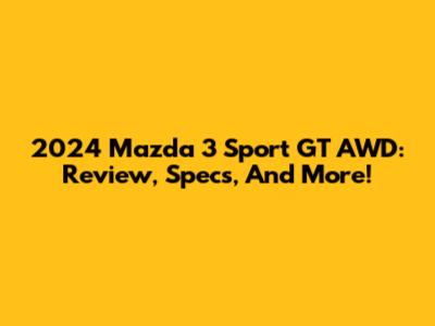 2024 Mazda 3 Sport GT AWD: Review, Specs, And More!