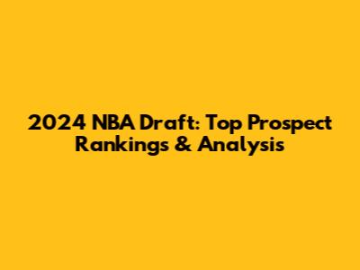2024 NBA Draft: Top Prospect Rankings & Analysis