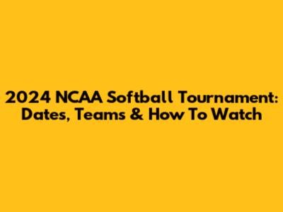 2024 NCAA Softball Tournament: Dates, Teams & How To Watch