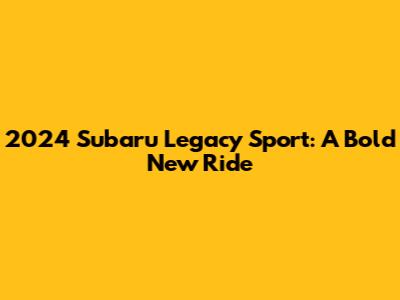 2024 Subaru Legacy Sport: A Bold New Ride