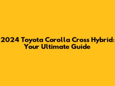 2024 Toyota Corolla Cross Hybrid: Your Ultimate Guide