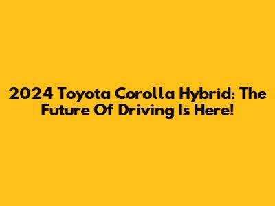 2024 Toyota Corolla Hybrid: The Future Of Driving Is Here!