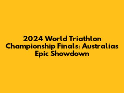 2024 World Triathlon Championship Finals: Australia's Epic Showdown