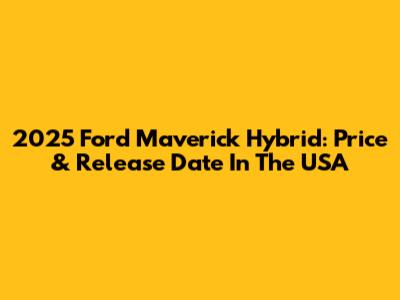 2025 Ford Maverick Hybrid: Price & Release Date In The USA