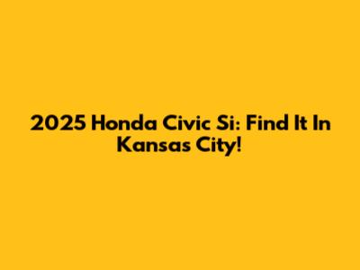 2025 Honda Civic Si: Find It In Kansas City!