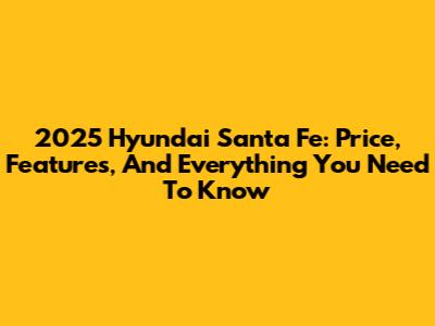 2025 Hyundai Santa Fe: Price, Features, And Everything You Need To Know