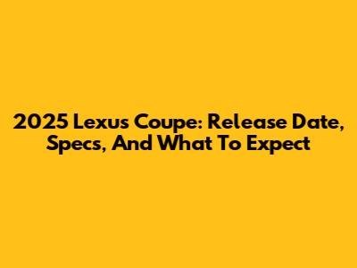 2025 Lexus Coupe: Release Date, Specs, And What To Expect