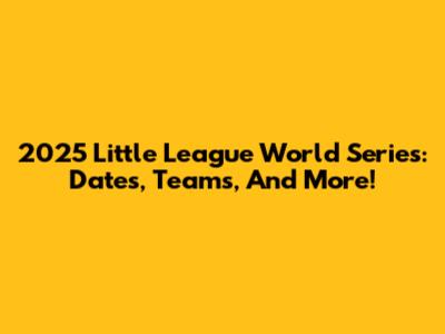 2025 Little League World Series: Dates, Teams, And More!