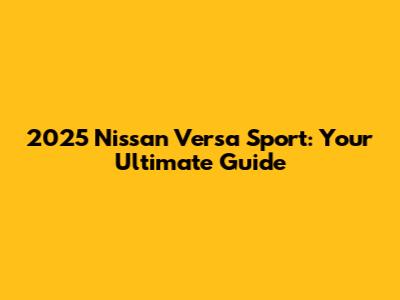 2025 Nissan Versa Sport: Your Ultimate Guide