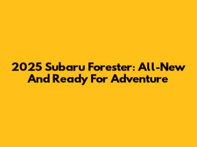 2025 Subaru Forester: All-New And Ready For Adventure