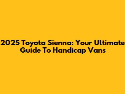 2025 Toyota Sienna: Your Ultimate Guide To Handicap Vans