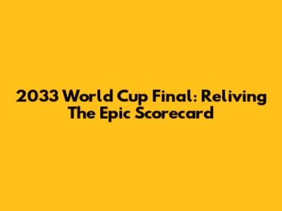 2033 World Cup Final: Reliving The Epic Scorecard