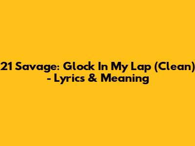 21 Savage: Glock In My Lap (Clean) - Lyrics & Meaning