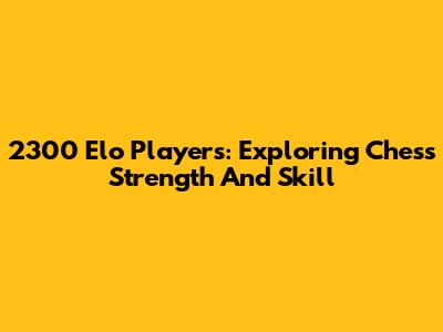 2300 Elo Players: Exploring Chess Strength And Skill