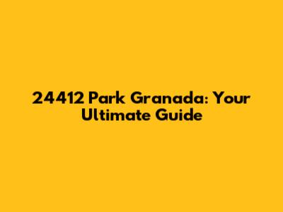 24412 Park Granada: Your Ultimate Guide