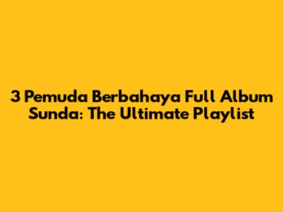 3 Pemuda Berbahaya Full Album Sunda: The Ultimate Playlist