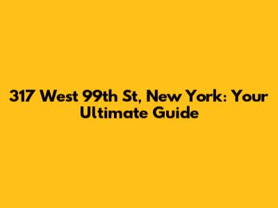 317 West 99th St, New York: Your Ultimate Guide