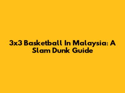 3x3 Basketball In Malaysia: A Slam Dunk Guide