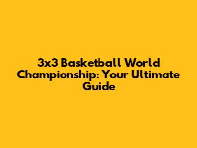 3x3 Basketball World Championship: Your Ultimate Guide