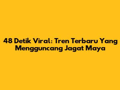 48 Detik Viral: Tren Terbaru Yang Mengguncang Jagat Maya