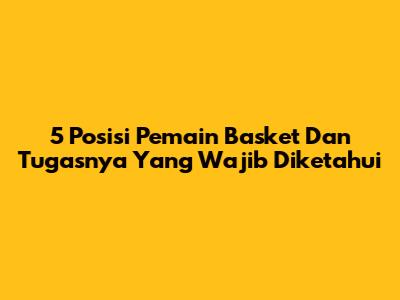 5 Posisi Pemain Basket Dan Tugasnya Yang Wajib Diketahui