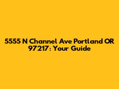 5555 N Channel Ave Portland OR 97217: Your Guide