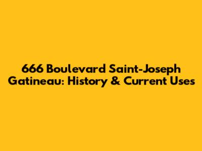 666 Boulevard Saint-Joseph Gatineau: History & Current Uses
