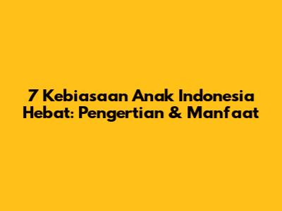 7 Kebiasaan Anak Indonesia Hebat: Pengertian & Manfaat