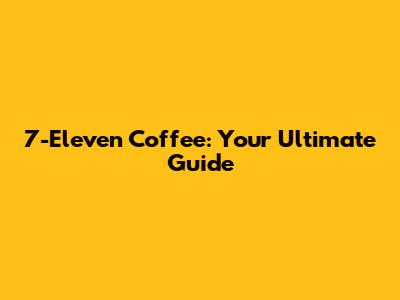7-Eleven Coffee: Your Ultimate Guide
