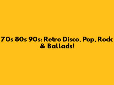 70s 80s 90s: Retro Disco, Pop, Rock & Ballads!