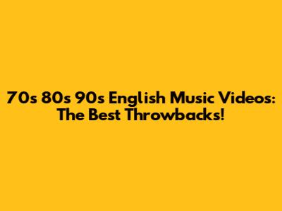 70s 80s 90s English Music Videos: The Best Throwbacks!