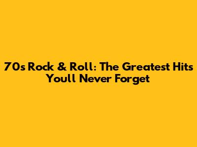 70s Rock & Roll: The Greatest Hits You'll Never Forget