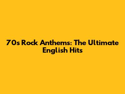 70s Rock Anthems: The Ultimate English Hits