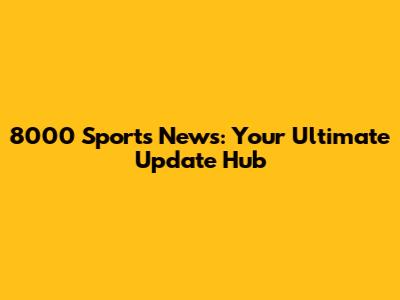 8000 Sports News: Your Ultimate Update Hub
