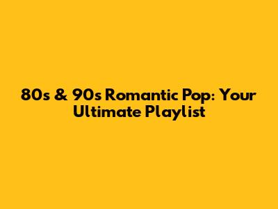 80s & 90s Romantic Pop: Your Ultimate Playlist