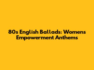 80s English Ballads: Women's Empowerment Anthems