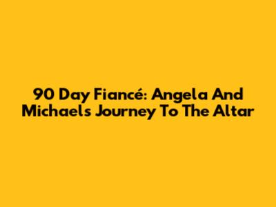 90 Day Fiancé: Angela And Michael's Journey To The Altar