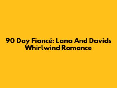 90 Day Fiancé: Lana And David's Whirlwind Romance